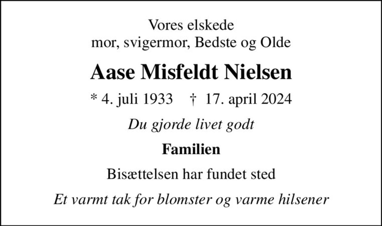 Vores elskede mor, svigermor, Bedste og Olde
Aase Misfeldt Nielsen
* 4. juli 1933    ✝ 17. april 2024
Du gjorde livet godt
Familien
Bisættelsen har fundet sted
Et varmt tak for blomster og varme hilsener