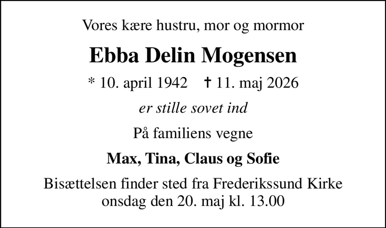 Vores kære hustru, mor og mormor
Ebba Delin Mogensen
* 10. april 1942    ✝ 11. maj 2026
er stille sovet ind
På familiens vegne
Max, Tina, Claus og Sofie
Bisættelsen finder sted fra Frederikssund Kirke  onsdag den 20. maj kl. 13.00