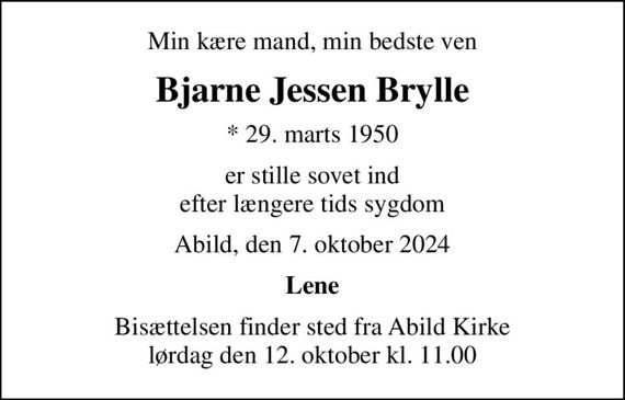 Min kære mand, min bedste ven
Bjarne Jessen Brylle
* 29. marts 1950
er stille sovet ind efter længere tids sygdom
Abild, den 7. oktober 2024
Lene
Bisættelsen finder sted fra Abild Kirke  lørdag den 12. oktober kl. 11.00