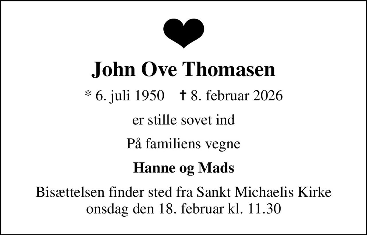 John Ove Thomasen
* 6. juli 1950    ✝ 8. februar 2026
er stille sovet ind
På familiens vegne
Hanne og Mads
Bisættelsen finder sted fra Sankt Michaelis Kirke  onsdag den 18. februar kl. 11.30