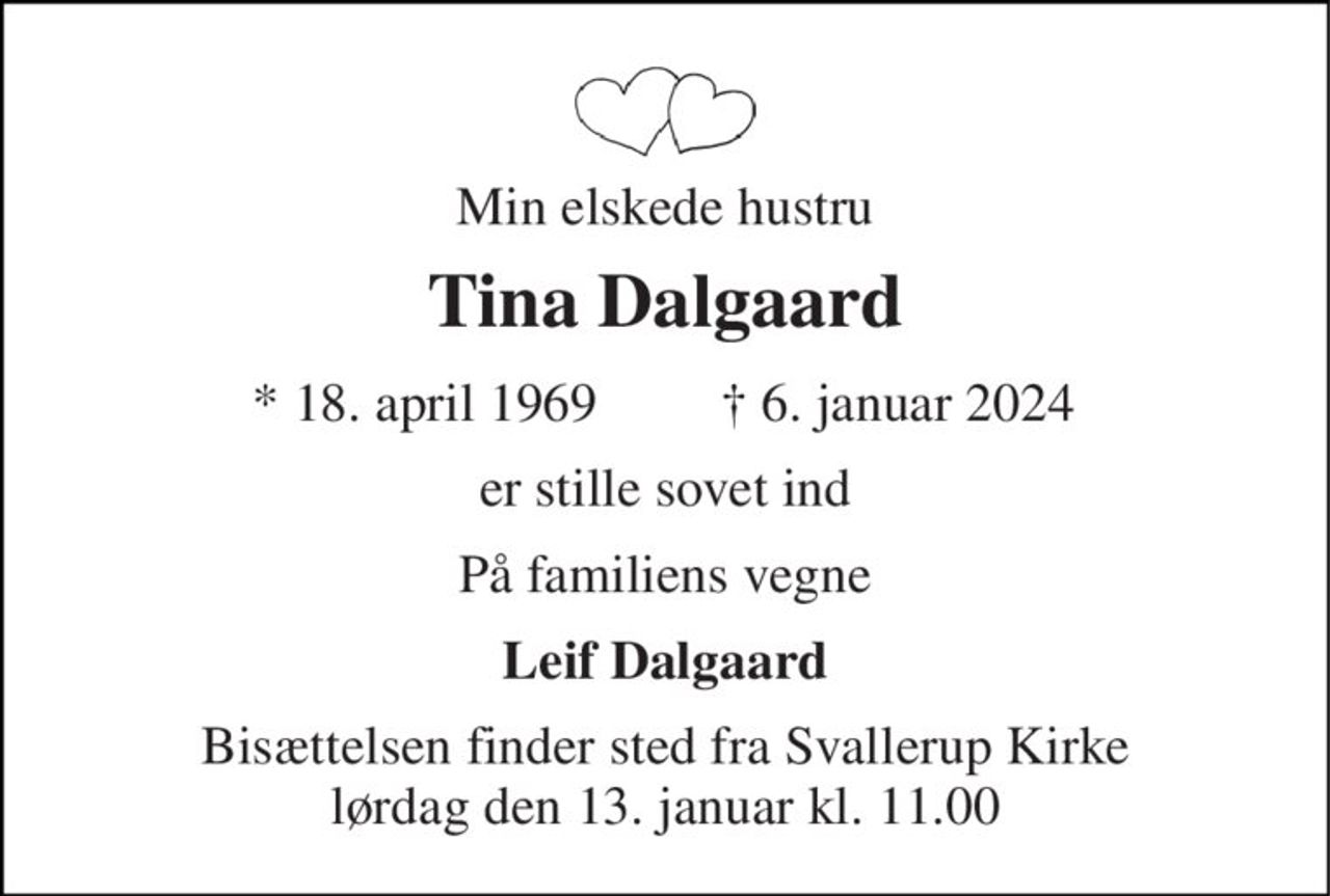 Min elskede hustru 
Tina Dalgaard 
*​ 18. april 1969 
✝​ 6. januar 2024​ 
er stille sovet ind 
På familiens vegne 
Leif Dalgaard 
Bisættelsen​ finder sted fra Svallerup Kirke​ lørdag den 13. januar​ kl. 11.00