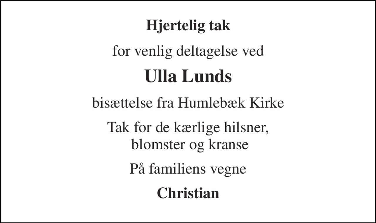 Hjertelig tak 
for venlig deltagelse ved 
Ulla Lunds 
bisættelse fra Humlebæk Kirke 
Tak for de kærlige hilsner,  blomster og kranse 
På familiens vegne 
Christian