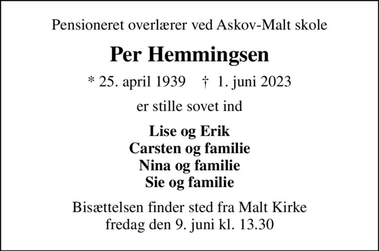 Pensioneret overlærer ved Askov-Malt skole
Per Hemmingsen
* 25. april 1939    ✝ 1. juni 2023
er stille sovet ind
Lise og Erik Carsten og familie Nina og familie Sie og familie
Bisættelsen finder sted fra Malt Kirke  fredag den 9. juni kl. 13.30