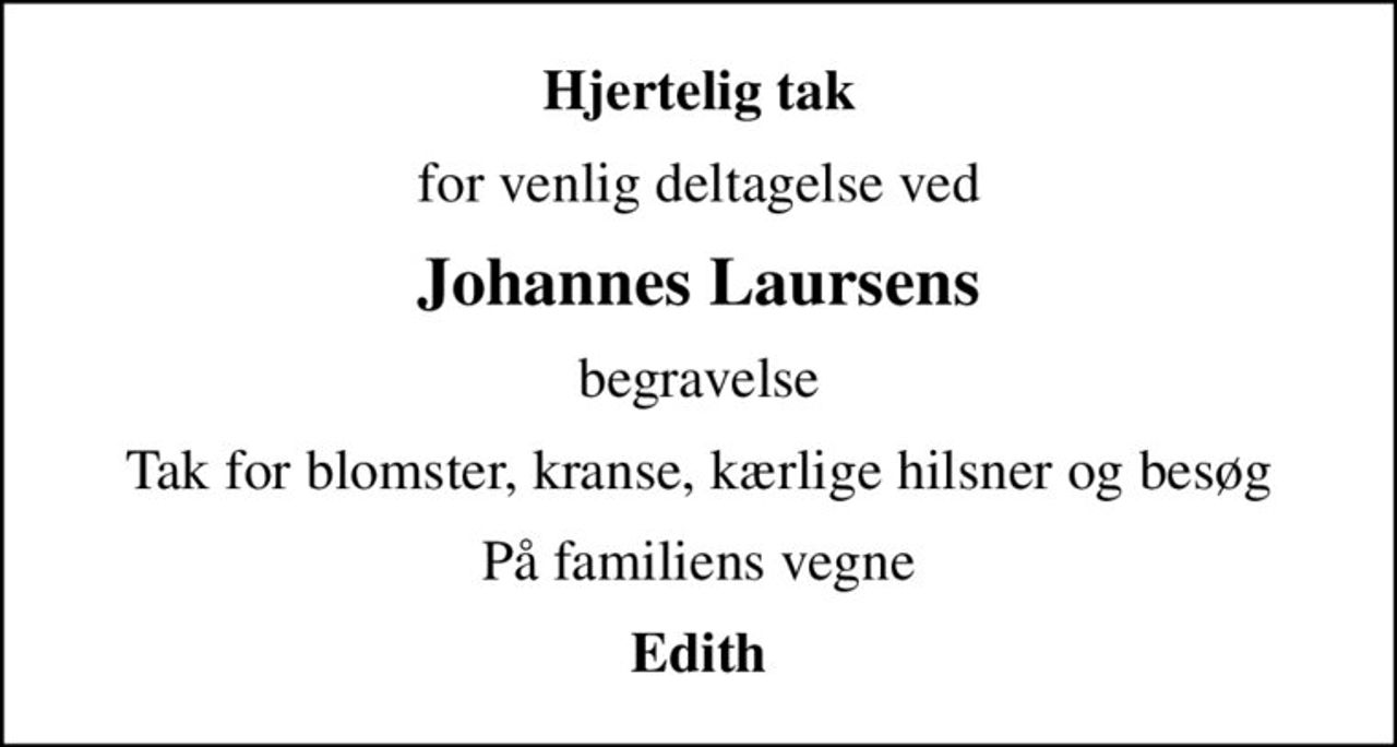 Hjertelig tak
for venlig deltagelse ved
Johannes Laursens
begravelse
Tak for blomster, kranse, kærlige hilsner og besøg
På familiens vegne
Edith