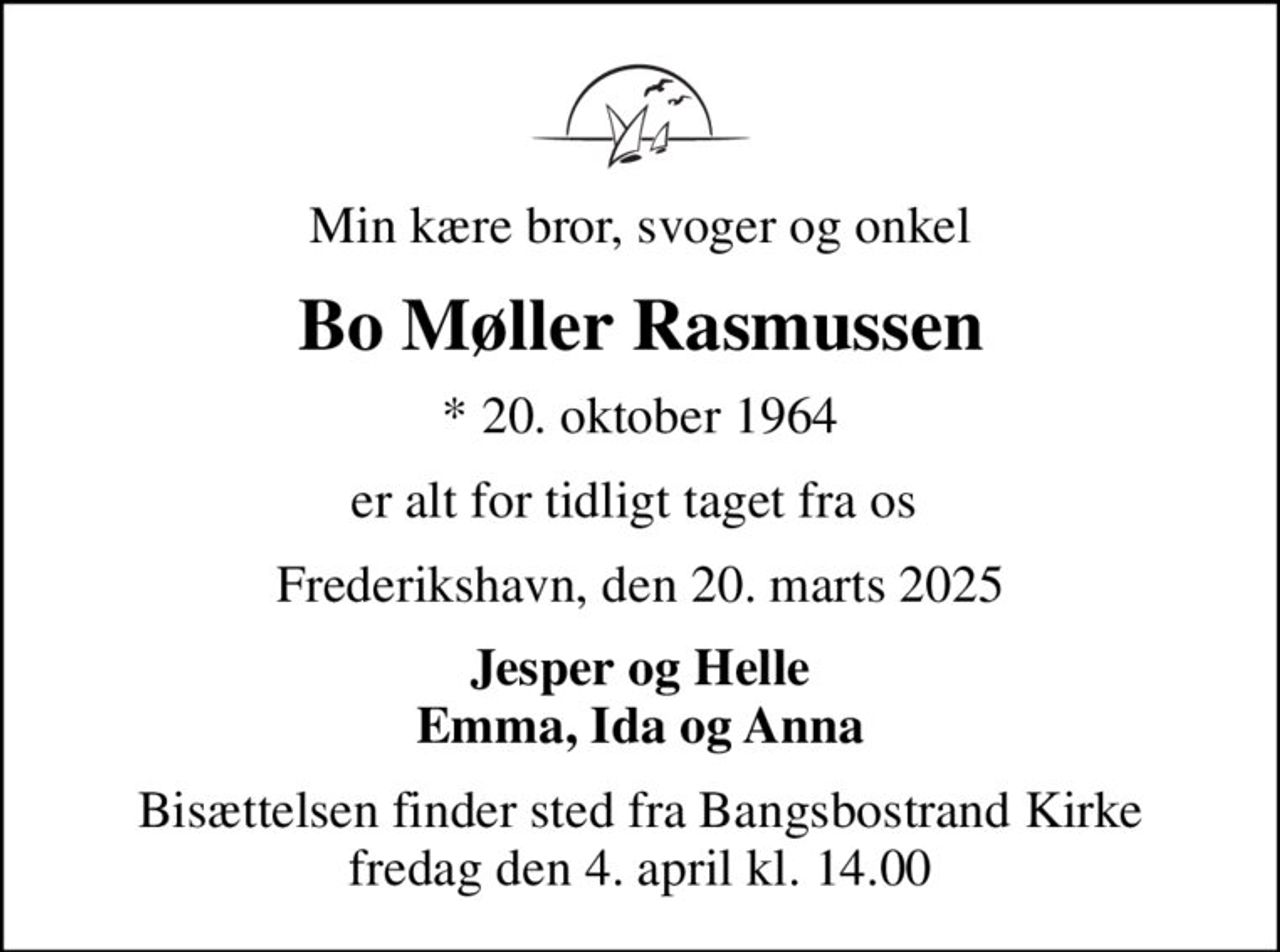 Min kære bror, svoger og onkel
Bo Møller Rasmussen
* 20. oktober 1964
er alt for tidligt taget fra os 
Frederikshavn, den 20. marts 2025
Jesper og Helle Emma, Ida og Anna
Bisættelsen finder sted fra Bangsbostrand Kirke  fredag den 4. april kl. 14.00