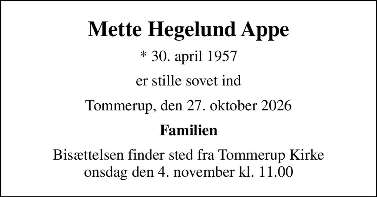 Mette Hegelund Appe
* 30. april 1957
er stille sovet ind
Tommerup, den 27. oktober 2026
Familien
Bisættelsen finder sted fra Tommerup Kirke  onsdag den 4. november kl. 11.00