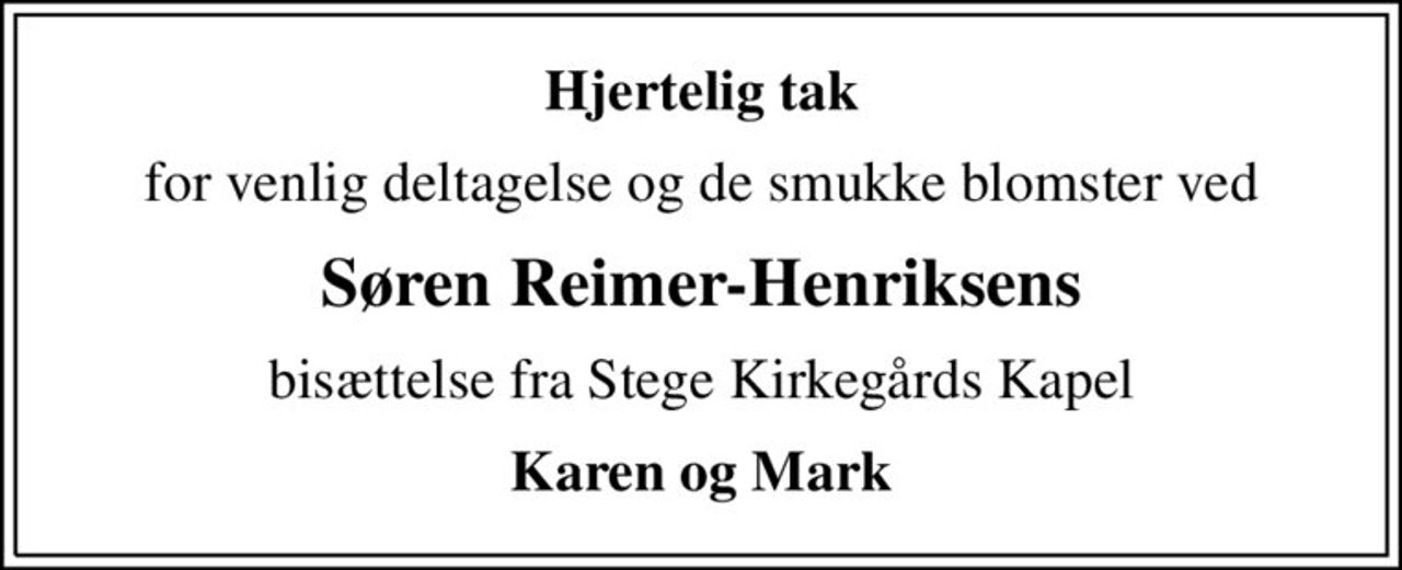Hjertelig tak
for venlig deltagelse og de smukke blomster ved
Søren Reimer-Henriksens
bisættelse fra Stege Kirkegårds Kapel
Karen og Mark