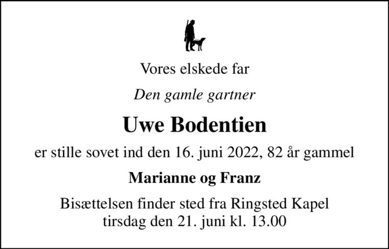 Vores elskede far
Den gamle gartner
Uwe Bodentien
er stille sovet ind den 16. juni 2022, 82 år gammel
Marianne og Franz
Bisættelsen finder sted fra Ringsted Kapel  tirsdag den 21. juni kl. 13.00