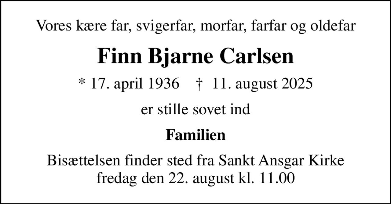 Vores kære far, svigerfar, morfar, farfar og oldefar
Finn Bjarne Carlsen
* 17. april 1936    ✝ 11. august 2025
er stille sovet ind
Familien
Bisættelsen finder sted fra Sankt Ansgar Kirke  fredag den 22. august kl. 11.00