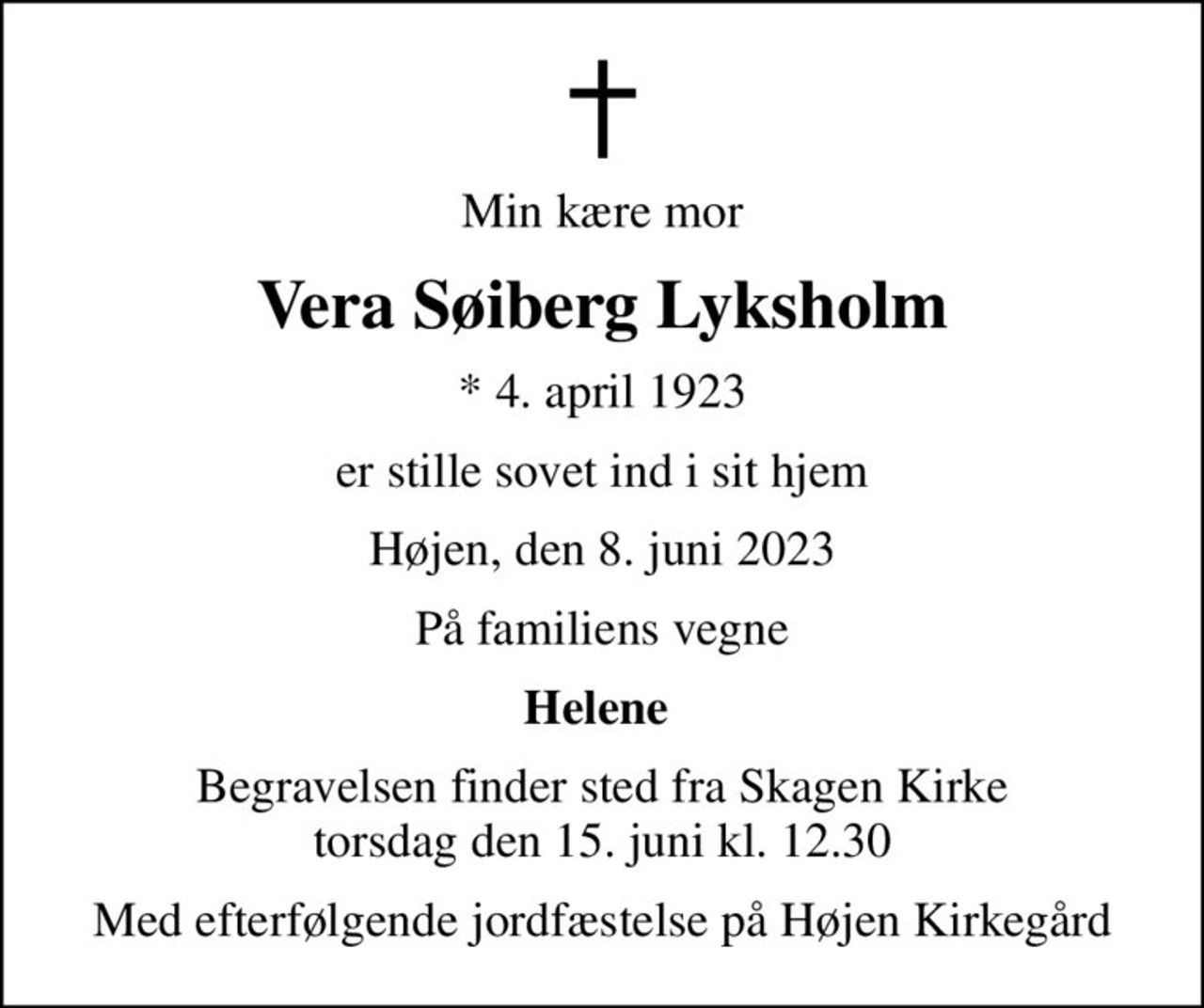 Min kære mor
Vera Søiberg Lyksholm
* 4. april 1923
er stille sovet ind i sit hjem
Højen, den 8. juni 2023
På familiens vegne
Helene 
Begravelsen finder sted fra Skagen Kirke  torsdag den 15. juni kl. 12.30 
Med efterfølgende jordfæstelse på Højen Kirkegård