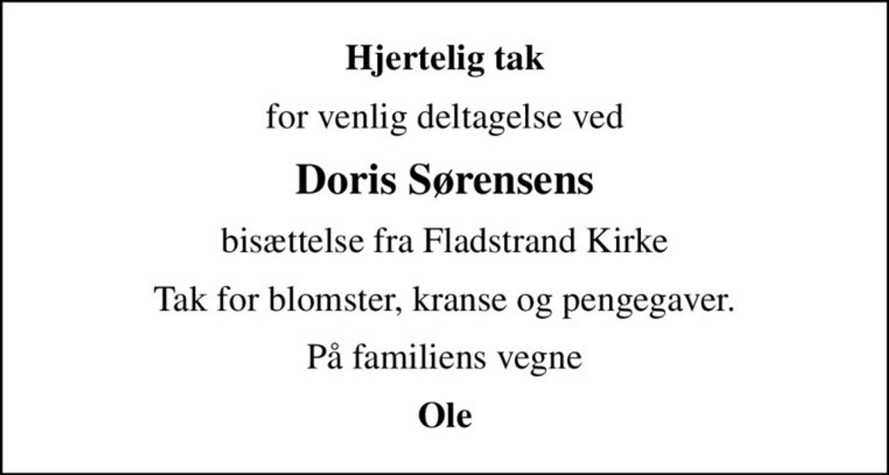 Hjertelig tak
for venlig deltagelse ved
Doris Sørensens
bisættelse fra Fladstrand Kirke
Tak for blomster, kranse og pengegaver.
På familiens vegne
Ole