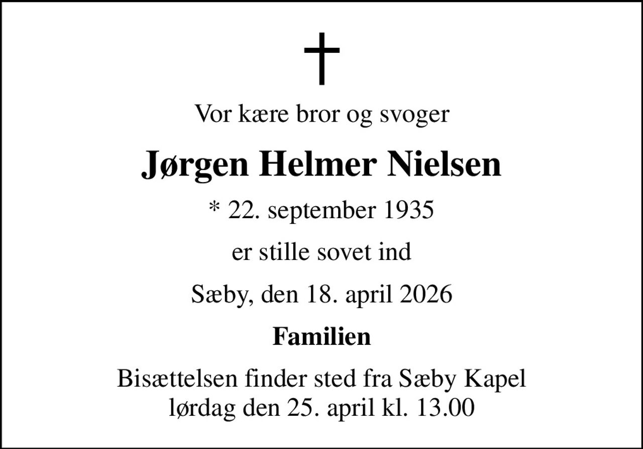 Vor kære bror og svoger
Jørgen Helmer Nielsen
* 22. september 1935
er stille sovet ind
Sæby, den 18. april 2026
Familien
Bisættelsen finder sted fra Sæby Kapel  lørdag den 25. april kl. 13.00