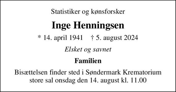 Statistiker og kønsforsker
Inge Henningsen
* 14. april 1941    &#x271d; 5. august 2024
Elsket og savnet
Familien
Bisættelsen finder sted i Søndermark Krematorium store sal  onsdag den 14. august kl. 11.00