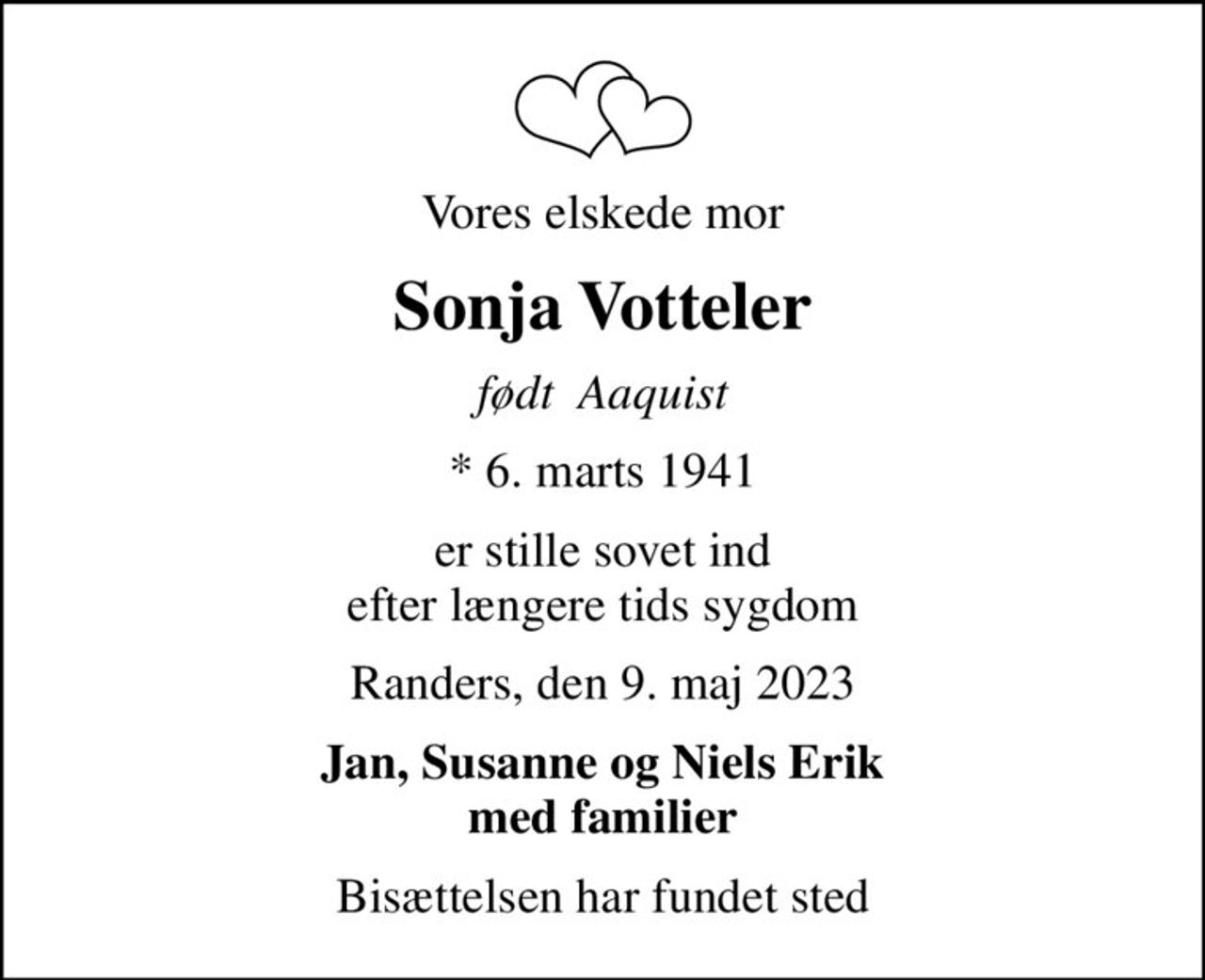 Vores elskede mor
Sonja Votteler
født  Aaquist
* 6. marts 1941
er stille sovet ind efter længere tids sygdom
Randers, den 9. maj 2023
Jan, Susanne og Niels Erik med familier
Bisættelsen har fundet sted