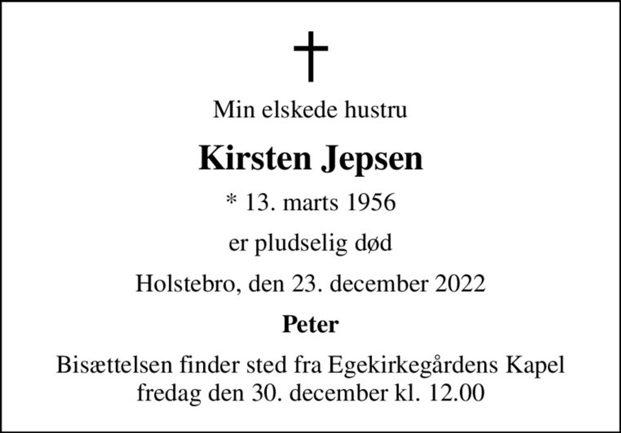 Min elskede hustru
Kirsten Jepsen
* 13. marts 1956
er pludselig død
Holstebro, den 23. december 2022
Peter
Bisættelsen finder sted fra Egekirkegårdens Kapel  fredag den 30. december kl. 12.00