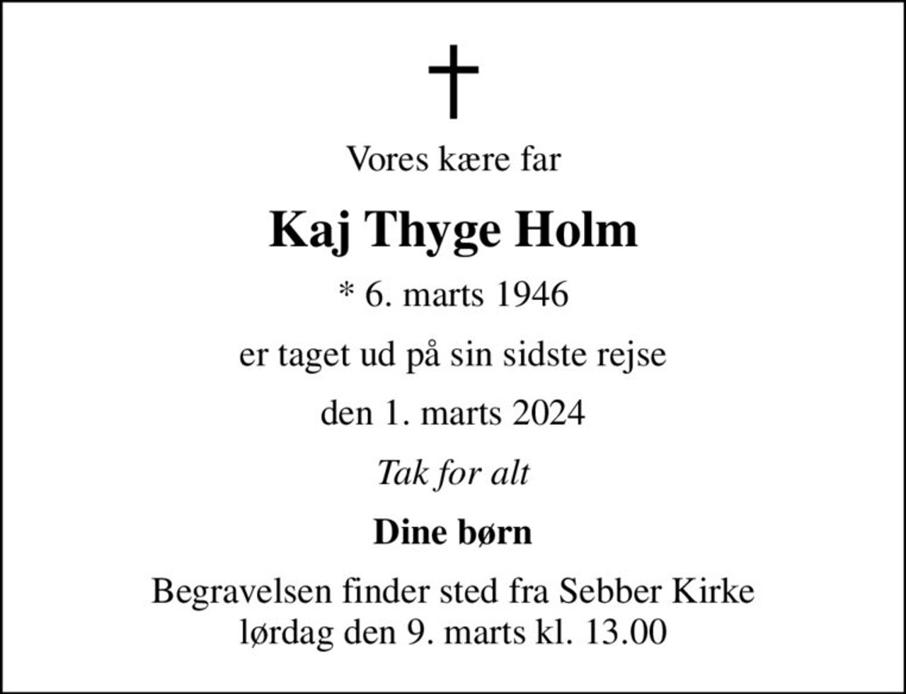 Vores kære far
Kaj Thyge Holm
* 6. marts 1946
er taget ud på sin sidste rejse
den 1. marts 2024
Tak for alt
Dine børn
Begravelsen finder sted fra Sebber Kirke  lørdag den 9. marts kl. 13.00