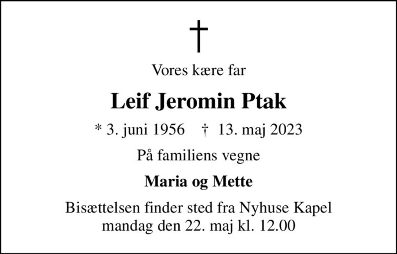 Vores kære far
Leif Jeromin Ptak
* 3. juni 1956    ✝ 13. maj 2023
På familiens vegne
Maria og Mette
Bisættelsen finder sted fra Nyhuse Kapel  mandag den 22. maj kl. 12.00