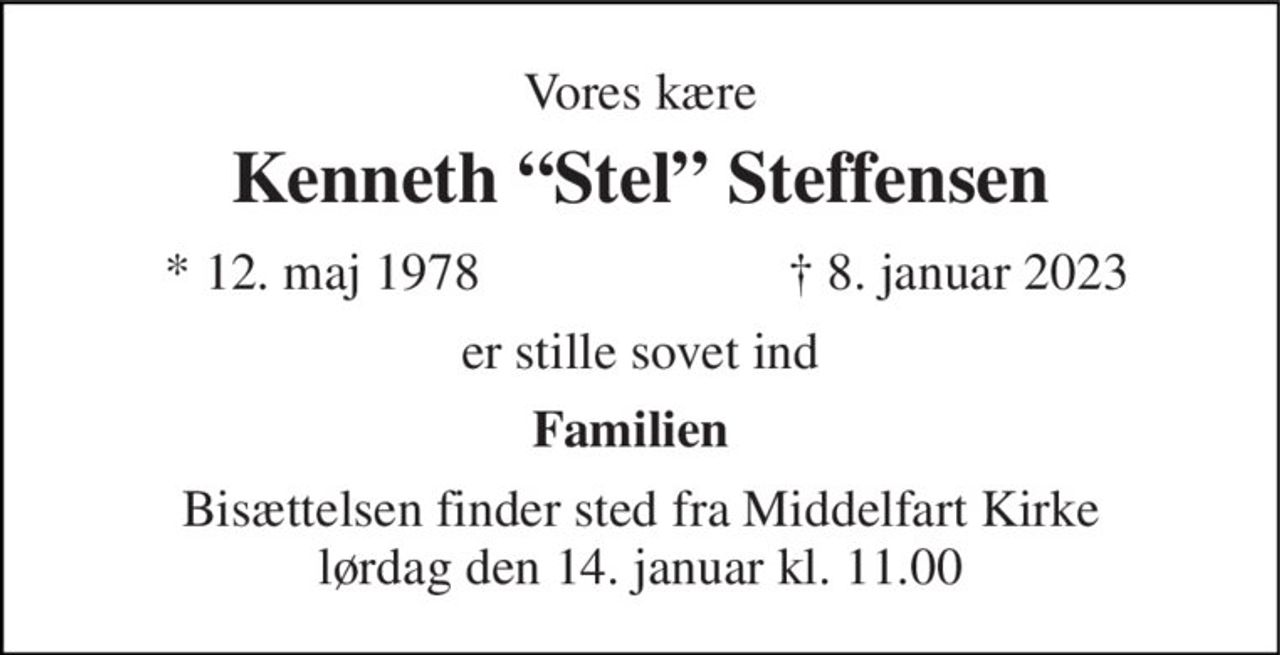 Vores kære 
Kenneth “Stel” Steffensen 
* 12. maj 1978 
† 8. januar 2023 
er stille sovet ind 
Familien 
Bisættelsen finder sted fra Middelfart Kirke lørdag den 14. januar kl. 11.00