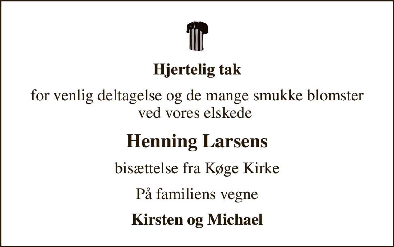 Hjertelig tak
for venlig deltagelse og de mange smukke blomster ved vores elskede 
Henning Larsens
bisættelse fra Køge Kirke
På familiens vegne
Kirsten og Michael