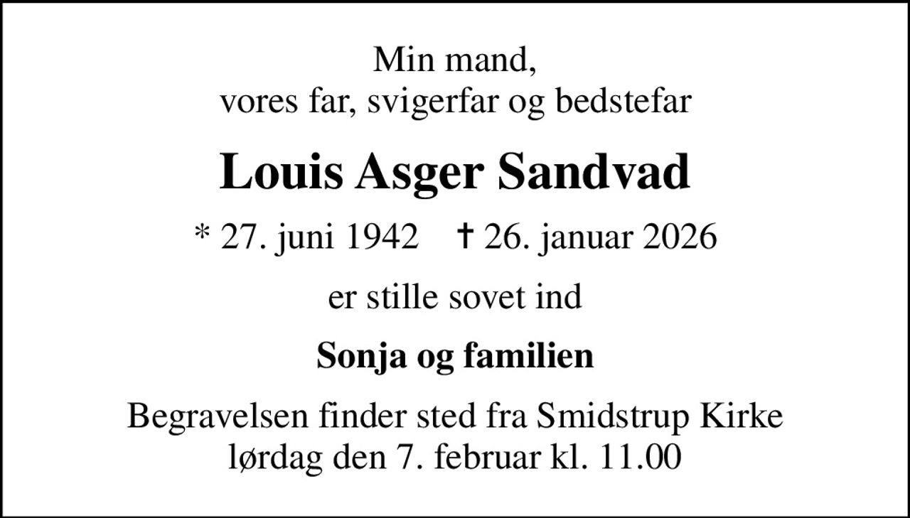 Min mand, vores far, svigerfar og bedstefar
Louis Asger Sandvad
* 27. juni 1942    ✝ 26. januar 2026
er stille sovet ind
Sonja og familien
Begravelsen finder sted fra Smidstrup Kirke  lørdag den 7. februar kl. 11.00