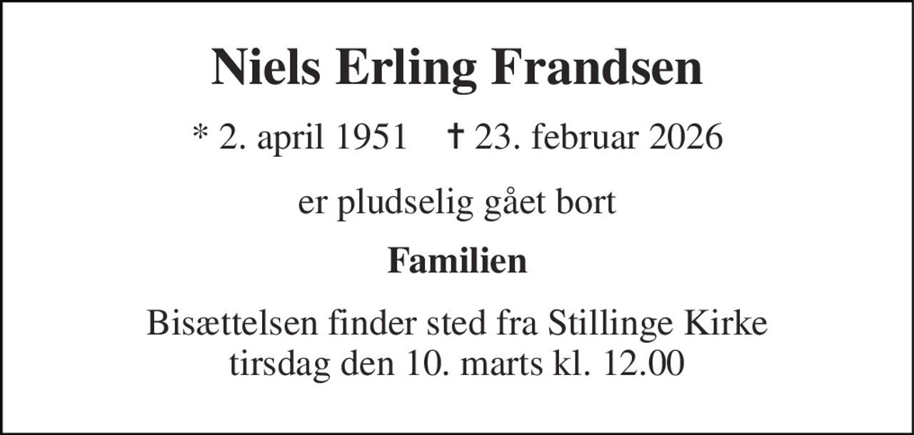 Niels Erling Frandsen 
* 2. april 1951    ✝ 23. februar 2026 
er pludselig gået bort 
Familien 
Bisættelsen finder sted fra Stillinge Kirke tirsdag den 10. marts kl. 12.00