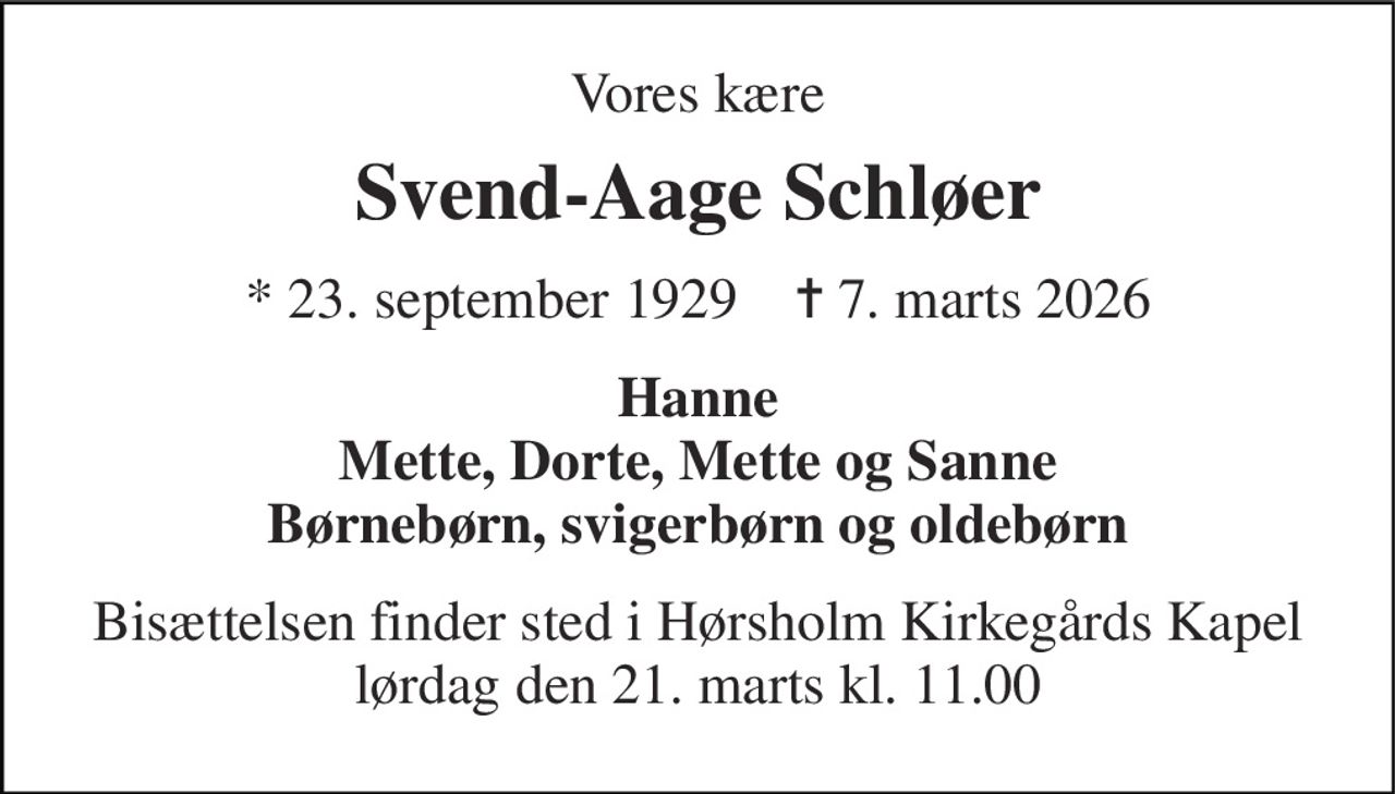 Vores kære 
Svend-Aage Schløer 
* 23. september 1929    ✝ 7. marts 2026 
Hanne Mette, Dorte, Mette og Sanne Børnebørn, svigerbørn og oldebørn 
Bisættelsen finder sted i Hørsholm Kirkegårds Kapel lørdag den 21. marts kl. 11.00