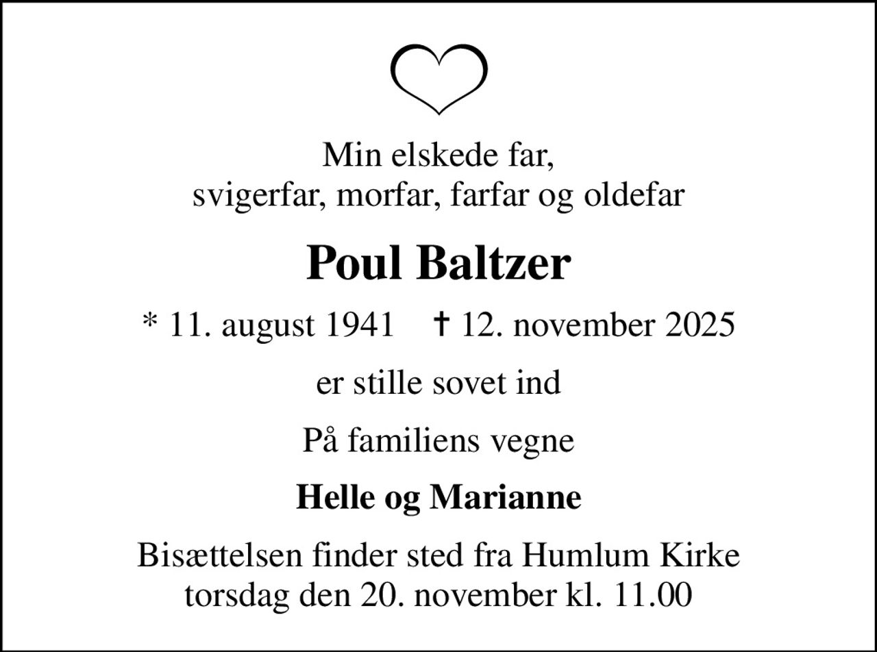Min elskede far, svigerfar, morfar, farfar og oldefar
Poul Baltzer
* 11. august 1941    ✝ 12. november 2025
er stille sovet ind
På familiens vegne
Helle og Marianne
Bisættelsen finder sted fra Humlum Kirke  torsdag den 20. november kl. 11.00