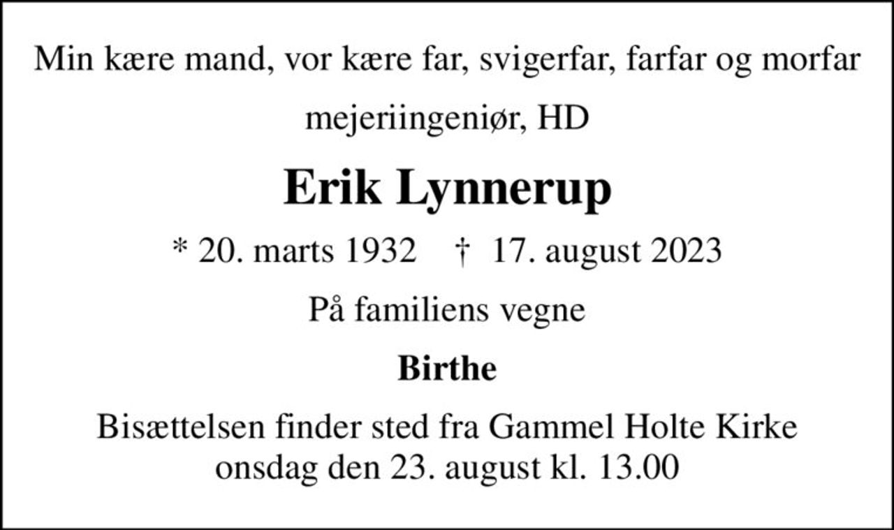 Min kære mand, vor kære far, svigerfar, farfar og morfar
mejeriingeniør, HD
Erik Lynnerup
* 20. marts 1932    ✝ 17. august 2023
På familiens vegne
Birthe
Bisættelsen finder sted fra Gammel Holte Kirke  onsdag den 23. august kl. 13.00