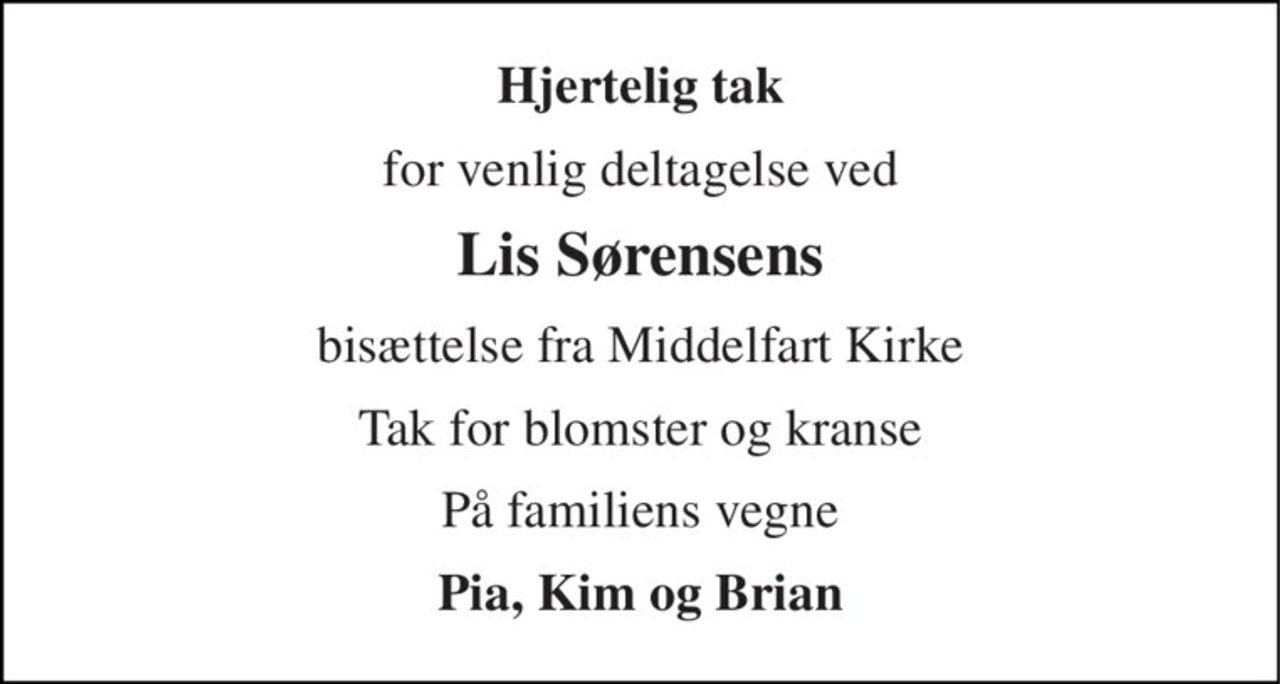 Hjertelig tak 
for venlig deltagelse ved 
Lis Sørensens 
bisættelse fra Middelfart Kirke 
Tak for blomster og kranse 
På familiens vegne 
Pia, Kim og Brian