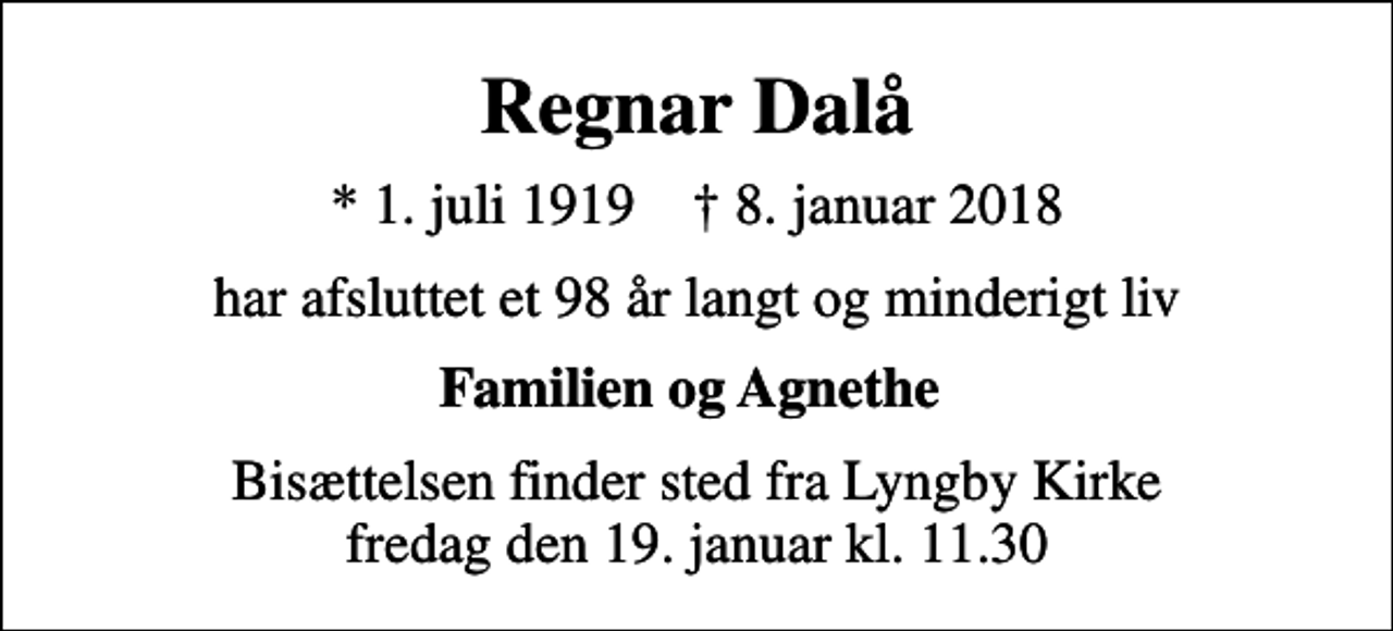 <p>Regnar Dalå<br />* 1. juli 1919 ✝ 8. januar 2018<br />har afsluttet et 98 år langt og minderigt liv<br />Familien og Agnethe<br />Bisættelsen finder sted fra Lyngby Kirke fredag den 19. januar kl. 11.30</p>