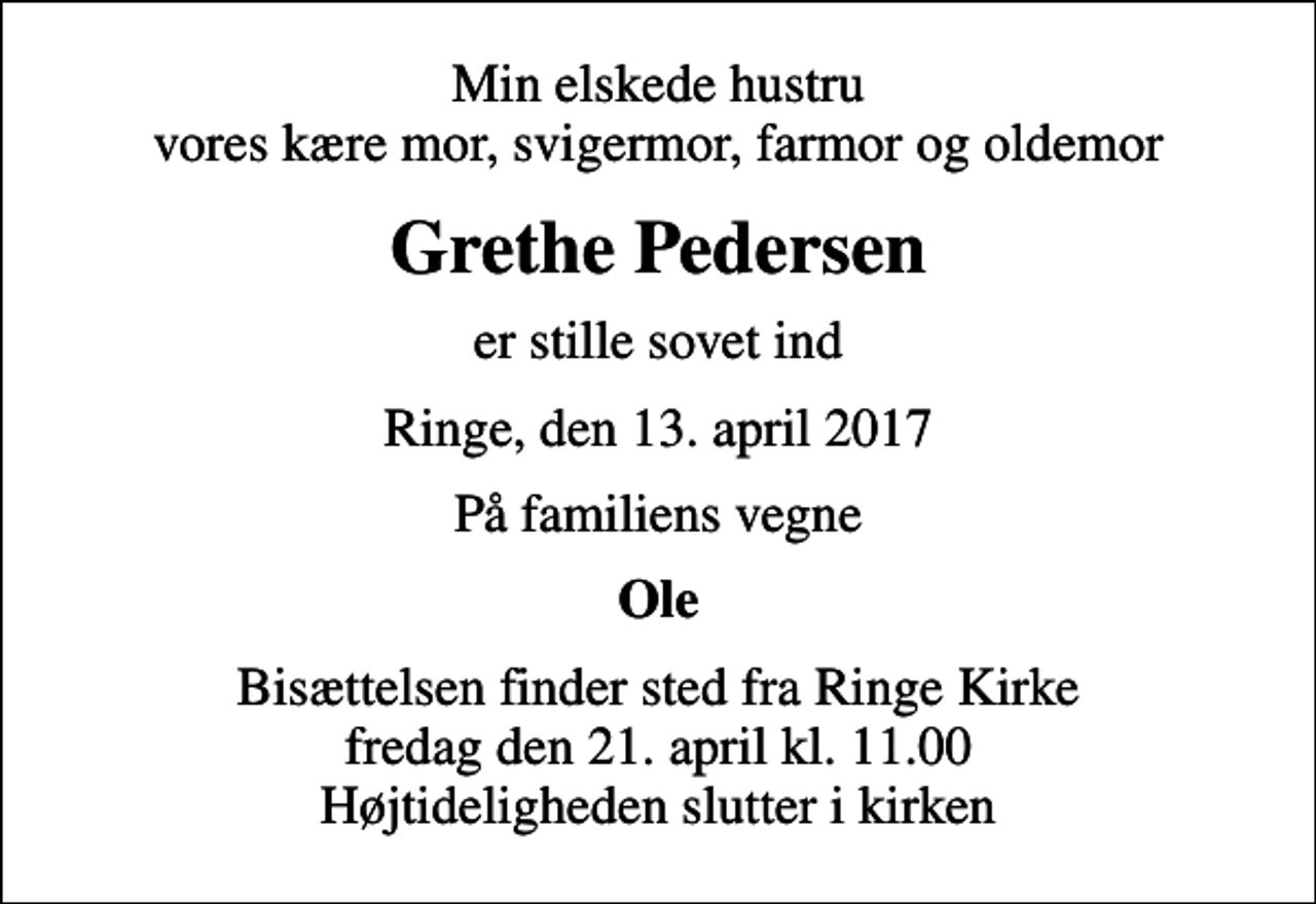 <p>Min elskede hustru vores kære mor, svigermor, farmor og oldemor<br />Grethe Pedersen<br />er stille sovet ind<br />Ringe, den 13. april 2017<br />På familiens vegne<br />Ole<br />Bisættelsen finder sted fra Ringe Kirke fredag den 21. april kl. 11.00 Højtideligheden slutter i kirken</p>