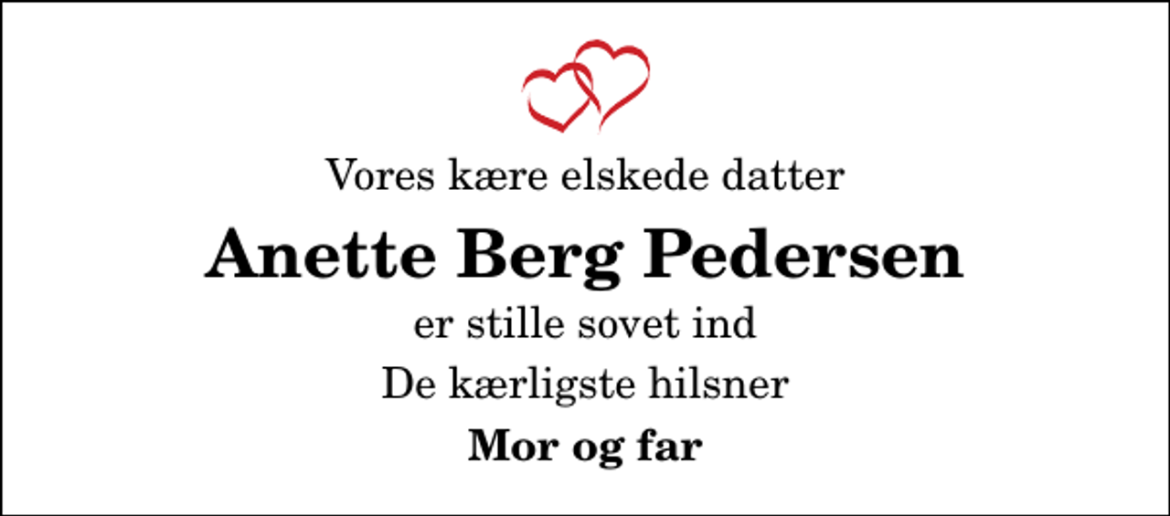 <p>Vores kære elskede datter<br />Anette Berg Pedersen<br />er stille sovet ind<br />De kærligste hilsner<br />Mor og far</p>