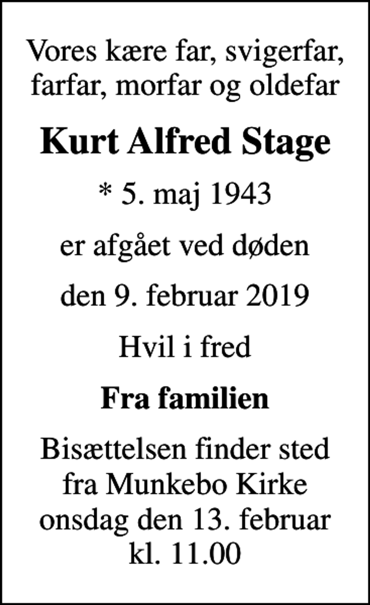 <p>Vores kære far, svigerfar, farfar, morfar og oldefar<br />Kurt Alfred Stage<br />* 5. maj 1943<br />er afgået ved døden<br />den 9. februar 2019<br />Hvil i fred<br />Fra familien<br />Bisættelsen finder sted fra Munkebo Kirke onsdag den 13. februar kl. 11.00</p>