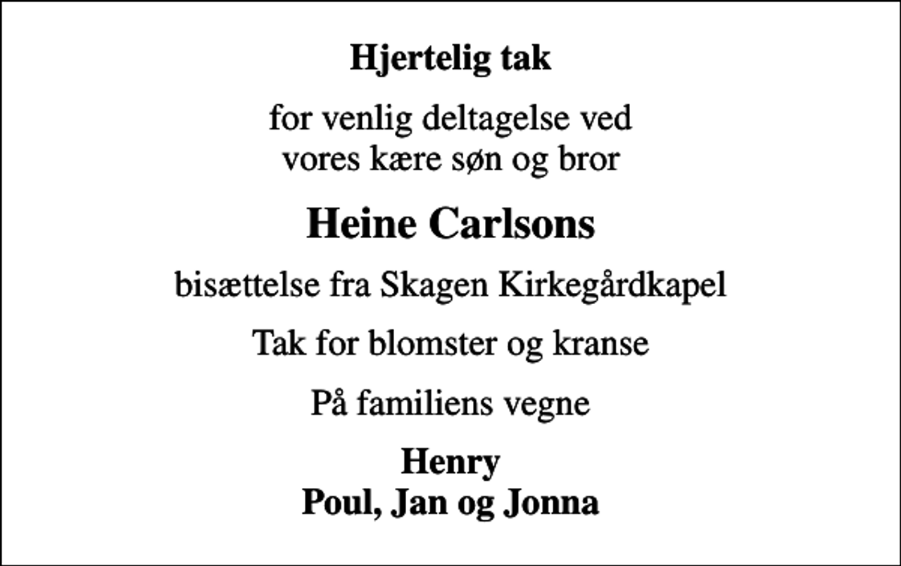 <p>Hjertelig tak<br />for venlig deltagelse ved vores kære søn og bror<br />Heine Carlsons<br />bisættelse fra Skagen Kirkegårdkapel<br />Tak for blomster og kranse<br />På familiens vegne<br />Henry Poul, Jan og Jonna</p>