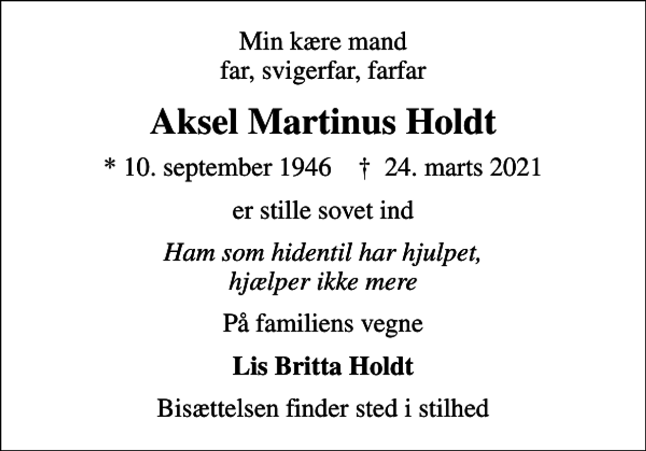 <p>Min kære mand far, svigerfar, farfar<br />Aksel Martinus Holdt<br />* 10. september 1946 ✝ 24. marts 2021<br />er stille sovet ind<br />Ham som hidentil har hjulpet, hjælper ikke mere<br />På familiens vegne<br />Lis Britta Holdt<br />Bisættelsen finder sted i stilhed</p>