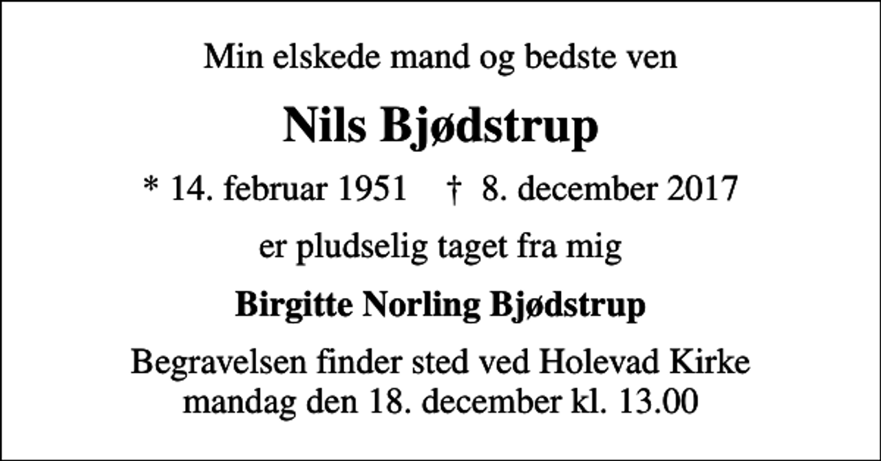 <p>Min elskede mand og bedste ven<br />Nils Bjødstrup<br />* 14. februar 1951 ✝ 8. december 2017<br />er pludselig taget fra mig<br />Birgitte Norling Bjødstrup<br />Begravelsen finder sted ved Holevad Kirke mandag den 18. december kl. 13.00</p>