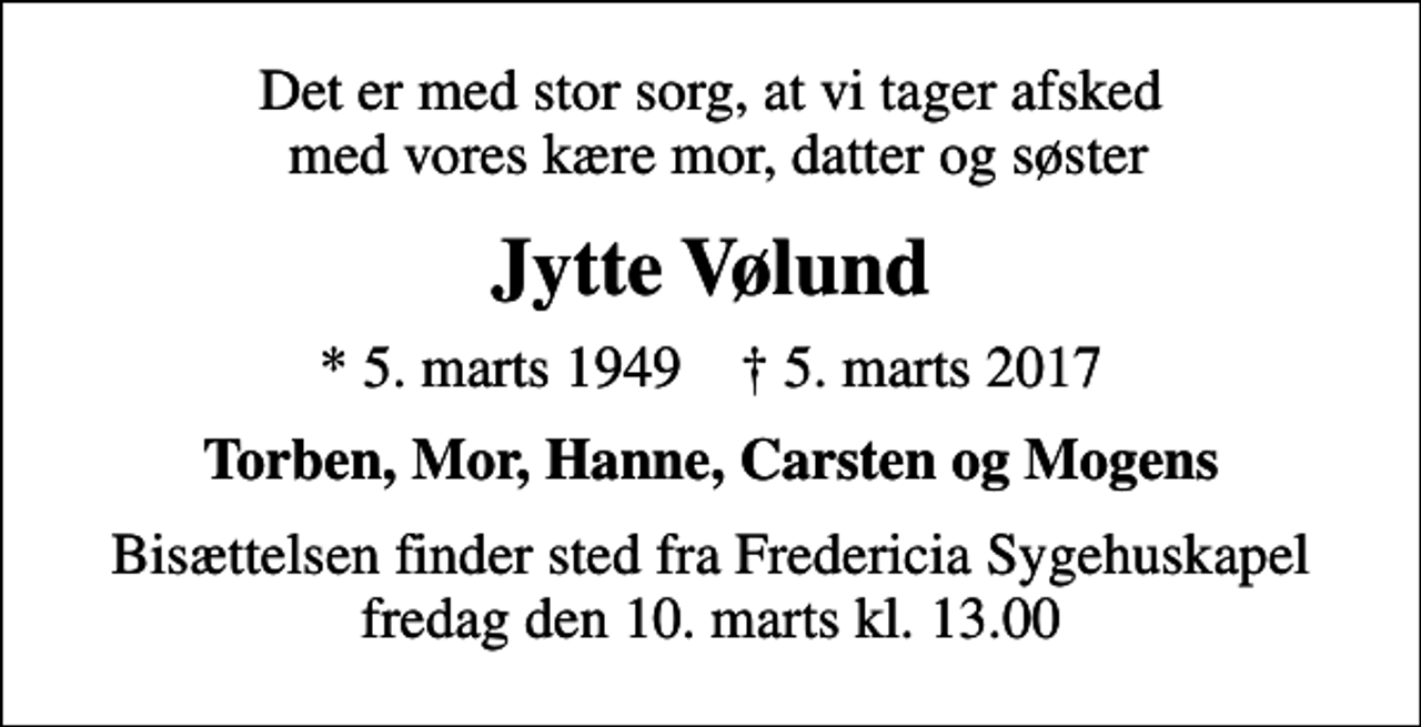 <p>Det er med stor sorg, at vi tager afsked med vores kære mor, datter og søster<br />Jytte Vølund<br />* 5. marts 1949 ✝ 5. marts 2017<br />Torben, Mor, Hanne, Carsten og Mogens<br />Bisættelsen finder sted fra Fredericia Sygehuskapel fredag den 10. marts kl. 13.00</p>