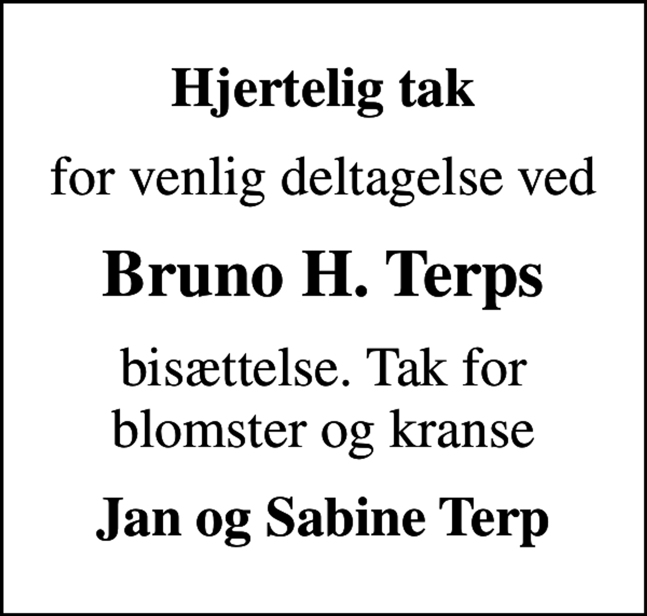 <p>Hjertelig tak<br />for venlig deltagelse ved<br />Bruno H. Terps<br />bisættelse. Tak for blomster og kranse<br />Jan og Sabine Terp</p>