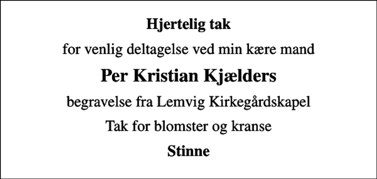 <p>Hjertelig tak<br />for venlig deltagelse ved min kære mand<br />Per Kristian Kjælders<br />begravelse fra Lemvig Kirkegårdskapel<br />Tak for blomster og kranse<br />Stinne</p>