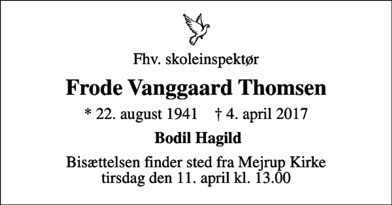 <p>Fhv. skoleinspektør<br />Frode Vanggaard Thomsen<br />* 22. august 1941 ✝ 4. april 2017<br />Bodil Hagild<br />Bisættelsen finder sted fra Mejrup Kirke tirsdag den 11. april kl. 13.00</p>