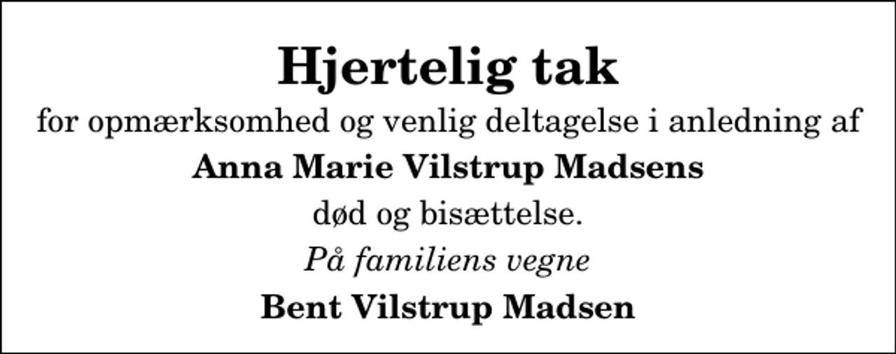 <p>Hjertelig tak<br />for opmærksomhed og venlig deltagelse i anledning af<br />Anna Marie Vilstrup Madsens<br />død og bisættelse.<br />På familiens vegne<br />Bent Vilstrup Madsen</p>