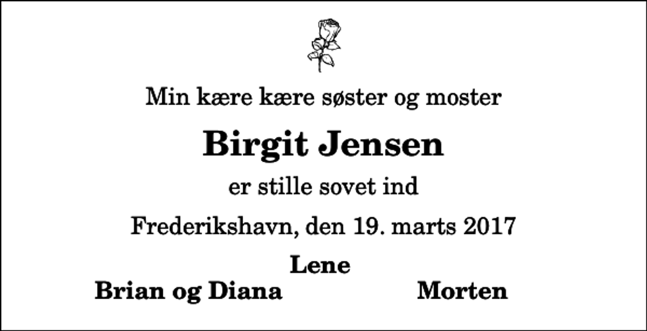 <p>Min kære kære søster og moster<br />Birgit Jensen<br />er stille sovet ind<br />Frederikshavn, den 19. marts 2017<br />Lene<br />Brian og Diana<br />Morten</p>