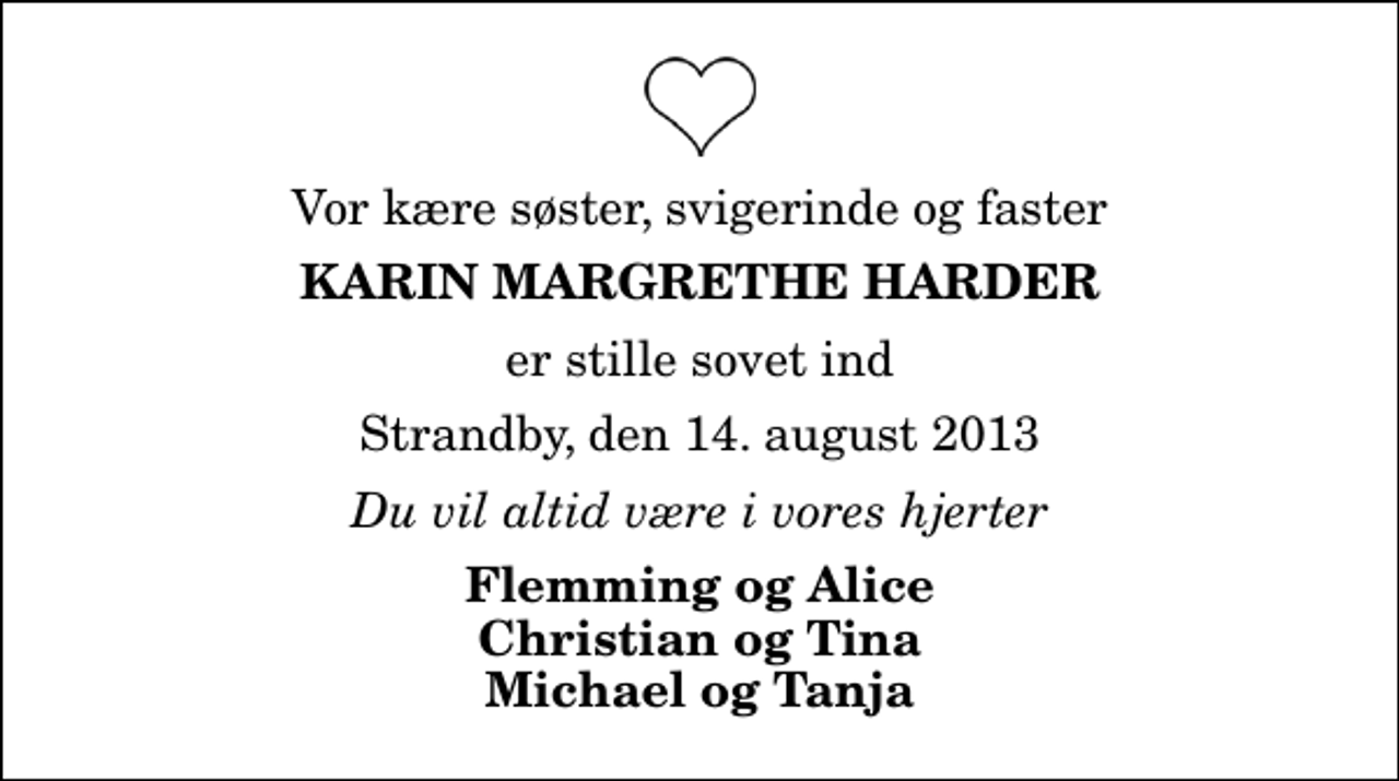 <p>Vor kære søster, svigerinde og faster<br />Karin Margrethe Harder<br />er stille sovet ind<br />Strandby, den 14. august 2013<br />Du vil altid være i vores hjerter<br />Flemming og Alice Christian og Tina Michael og Tanja</p>