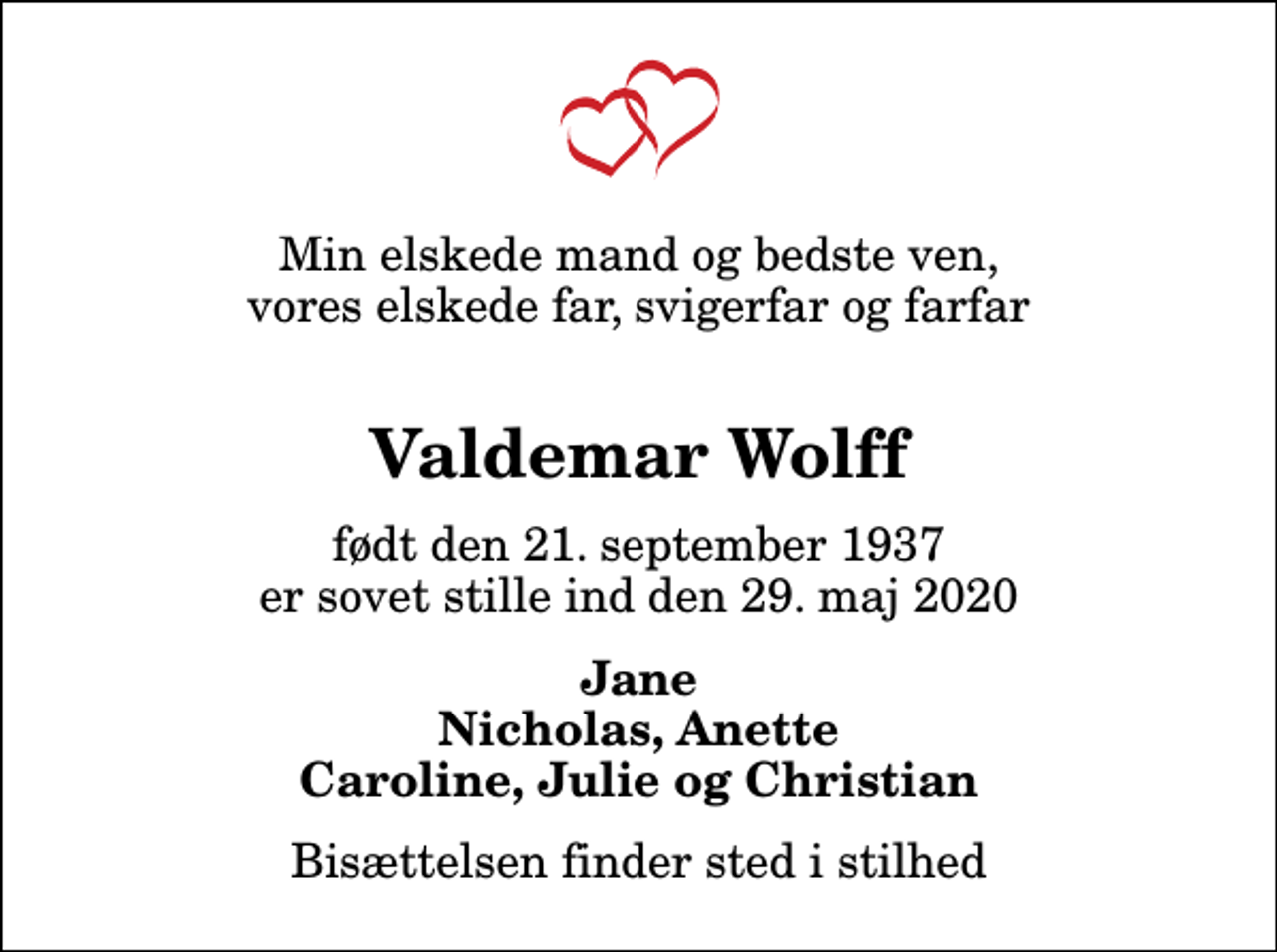 <p>Min elskede mand og bedste ven, vores elskede far, svigerfar og farfar<br />Valdemar Wolff<br />født den 21. september 1937 er sovet stille ind den 29. maj 2020<br />Jane Nicholas, Anette Caroline, Julie og Christian<br />Bisættelsen finder sted i stilhed</p>