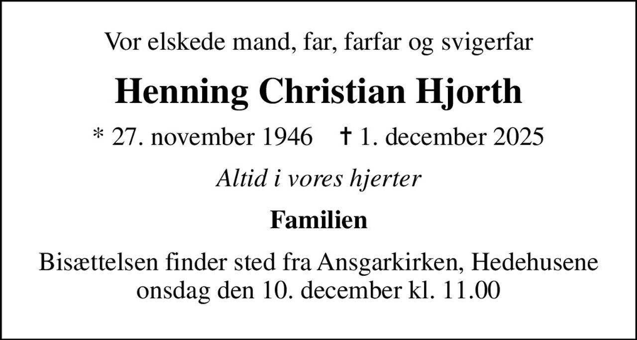 Vor elskede mand, far, farfar og svigerfar
Henning Christian Hjorth
* 27. november 1946    ✝ 1. december 2025
Altid i vores hjerter
Familien
Bisættelsen finder sted fra Ansgarkirken, Hedehusene  onsdag den 10. december kl. 11.00