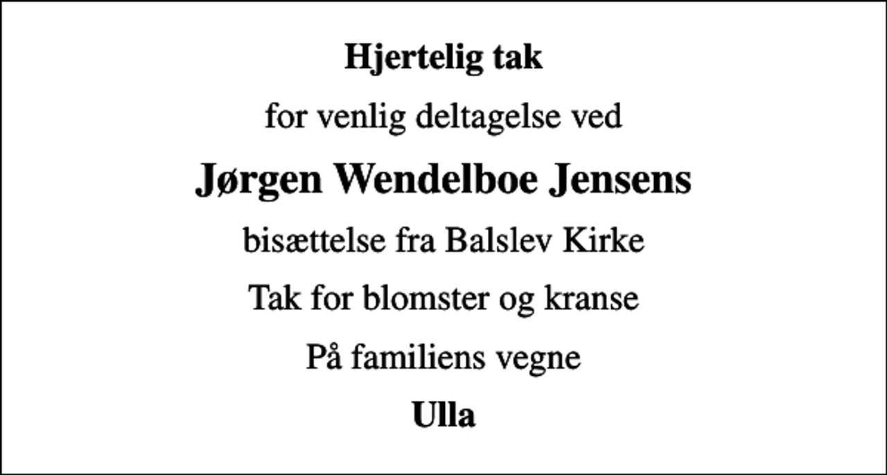 <p>Hjertelig tak<br />for venlig deltagelse ved<br />Jørgen Wendelboe Jensens<br />bisættelse fra Balslev Kirke<br />Tak for blomster og kranse<br />På familiens vegne<br />Ulla</p>
