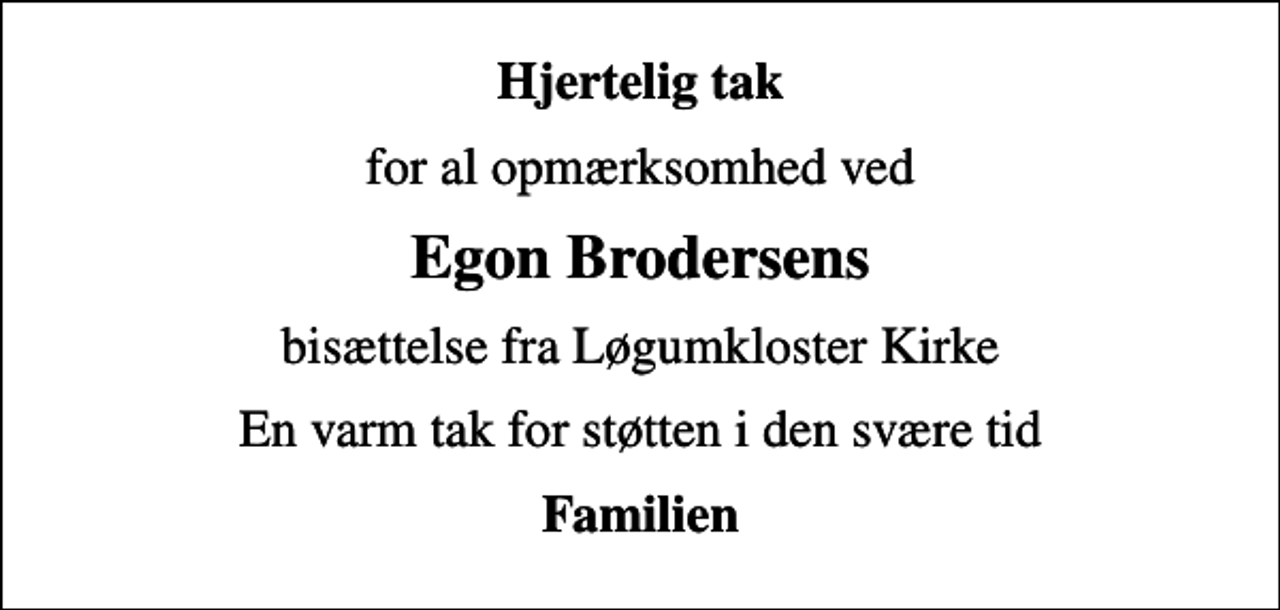 <p>Hjertelig tak<br />for al opmærksomhed ved<br />Egon Brodersens<br />bisættelse fra Løgumkloster Kirke<br />En varm tak for støtten i den svære tid<br />Familien</p>