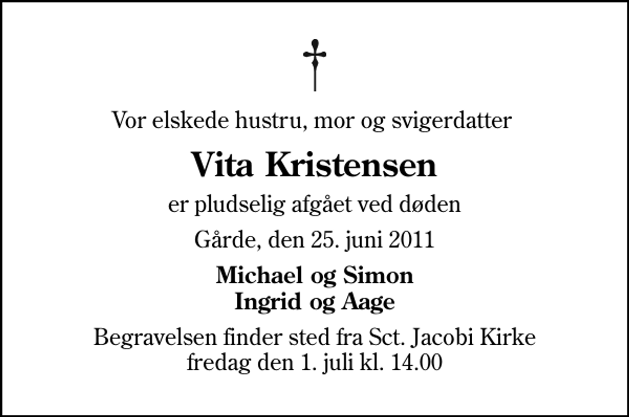<p>Vor elskede hustru, mor og svigerdatter<br />Vita Kristensen<br />er pludselig afgået ved døden<br />Gårde, den 25. juni 2011<br />Michael og Simon Ingrid og Aage<br />Begravelsen finder sted fra Sct. Jacobi Kirke fredag den 1. juli kl. 14.00</p>