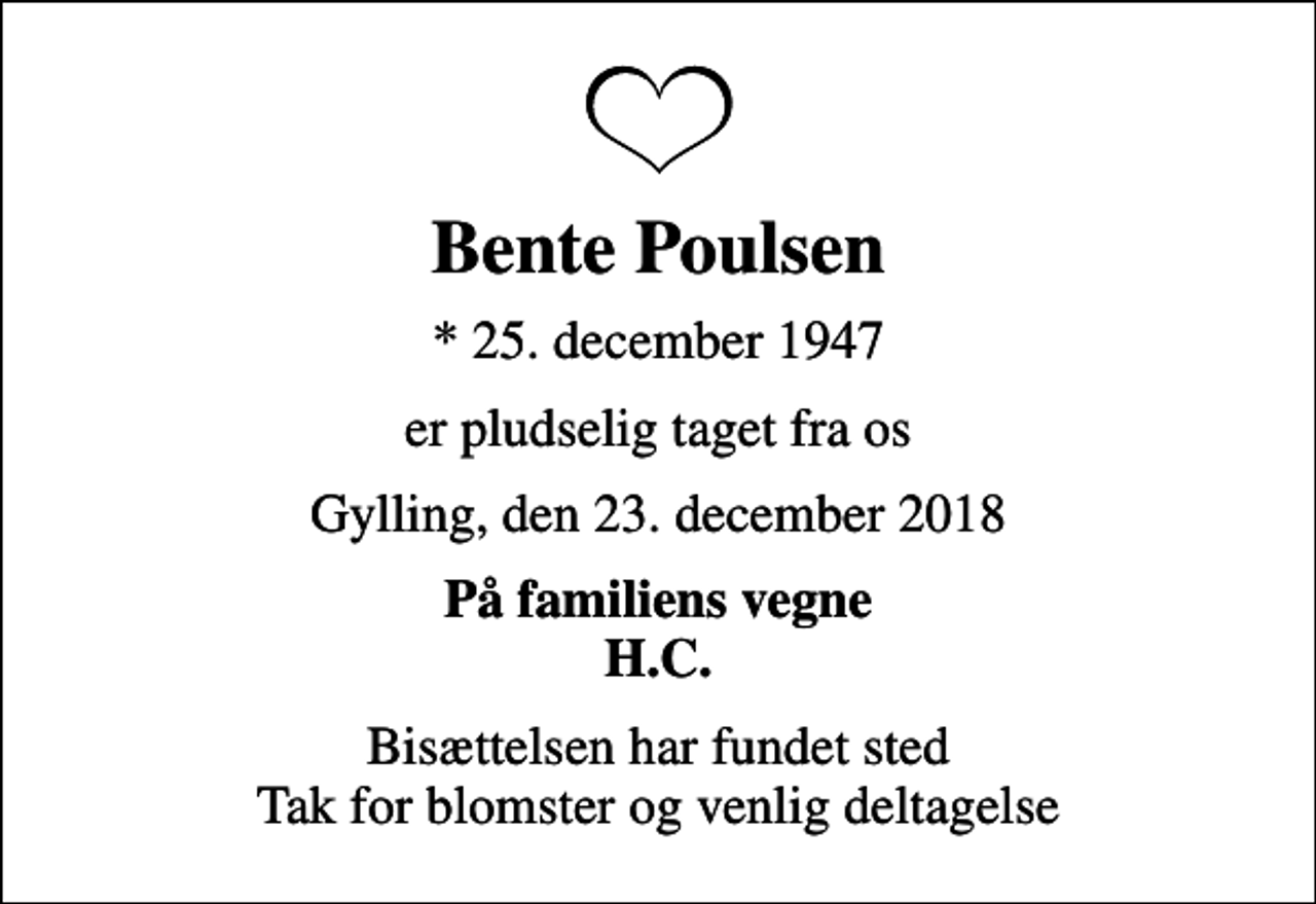 <p>Bente Poulsen<br />* 25. december 1947<br />er pludselig taget fra os<br />Gylling, den 23. december 2018<br />På familiens vegne H.C.<br />Bisættelsen har fundet sted Tak for blomster og venlig deltagelse</p>