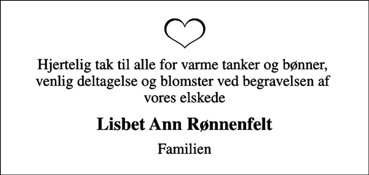 <p>Hjertelig tak til alle for varme tanker og bønner, venlig deltagelse og blomster ved begravelsen af vores elskede<br />Lisbet Ann Rønnenfelt<br />Familien</p>